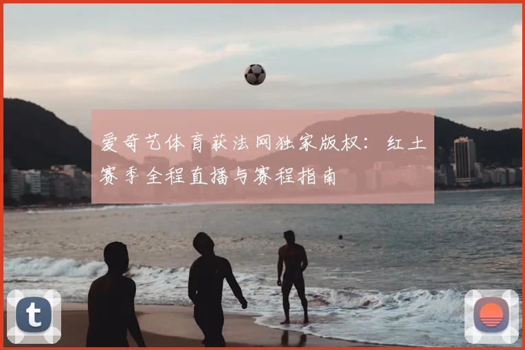 爱奇艺体育获法网独家版权：红土赛季全程直播与赛程指南