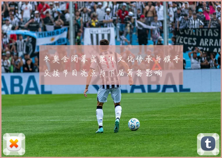 冬奥会闭幕式聚焦文化传承与旗手交接节目亮点与下届筹备影响