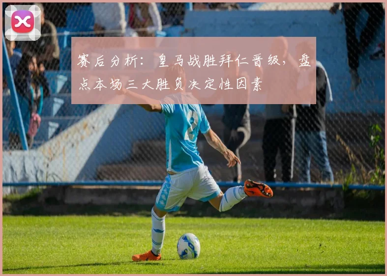 赛后分析：皇马战胜拜仁晋级，盘点本场三大胜负决定性因素