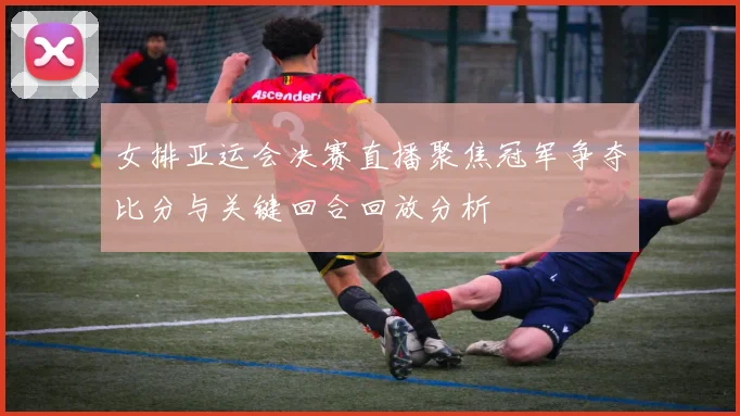 女排亚运会决赛直播聚焦冠军争夺比分与关键回合回放分析