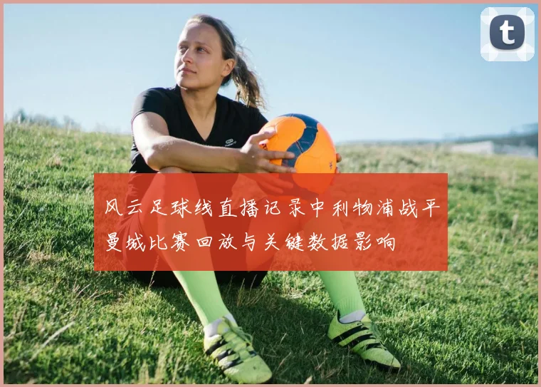 风云足球线直播记录中利物浦战平曼城比赛回放与关键数据影响