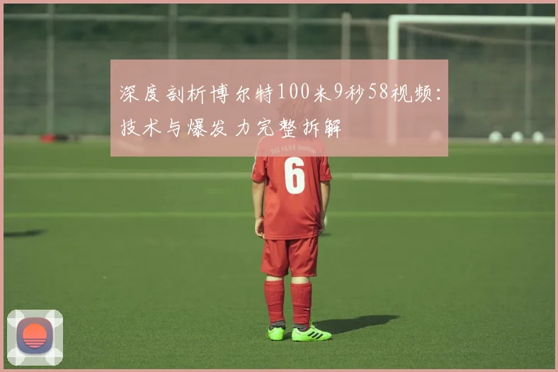 深度剖析博尔特100米9秒58视频：技术与爆发力完整拆解