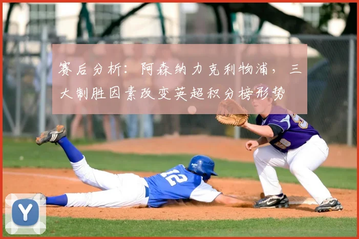 赛后分析：阿森纳力克利物浦，三大制胜因素改变英超积分榜形势