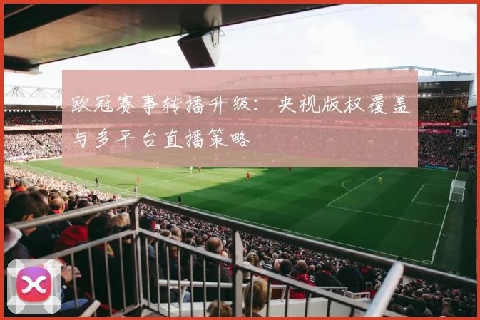 欧冠赛事转播升级：央视版权覆盖与多平台直播策略